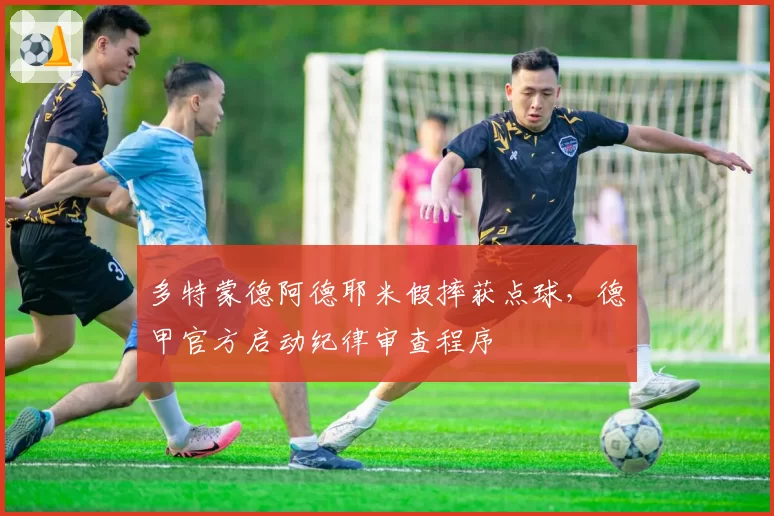 多特蒙德阿德耶米假摔获点球，德甲官方启动纪律审查程序