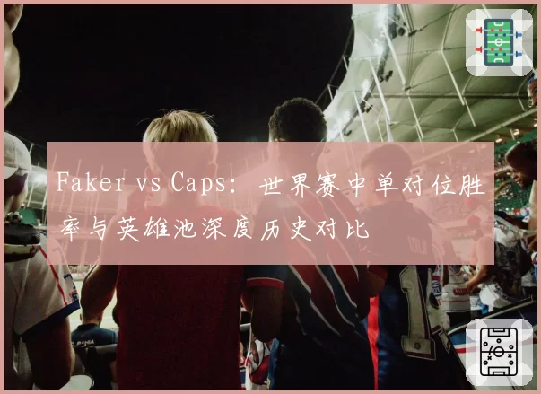 Faker vs Caps：世界赛中单对位胜率与英雄池深度历史对比