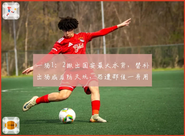 一场1:2揪出国安最大水货,替补出场成后防天坑,恐遭邵佳一弃用