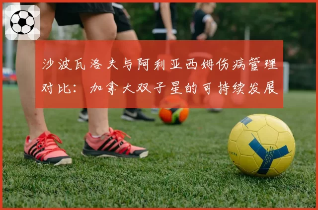 沙波瓦洛夫与阿利亚西姆伤病管理对比:加拿大双子星的可持续发展难题
