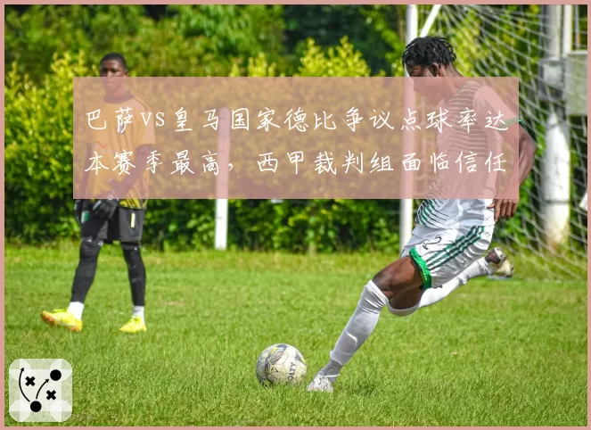 巴萨vs皇马国家德比争议点球率达本赛季最高,西甲裁判组面临信任危机