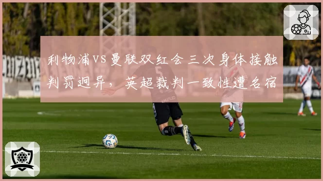 利物浦vs曼联双红会三次身体接触判罚迥异,英超裁判一致性遭名宿质疑